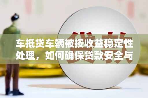 泽州车抵贷车辆被按收益稳定性处理，如何确保贷款安全与收益最大化？