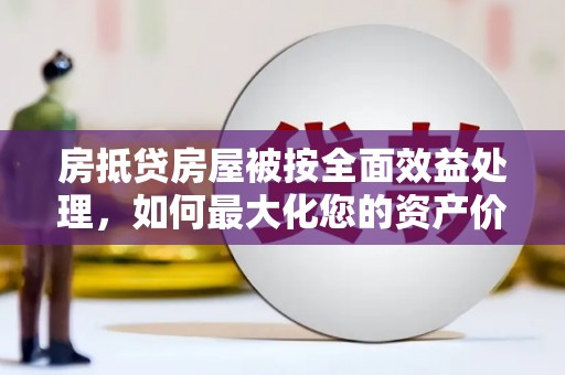 岱岳房抵贷房屋被按全面效益处理，如何最大化您的资产价值？