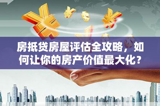 巴音郭楞房抵贷房屋评估全攻略，如何让你的房产价值最大化？