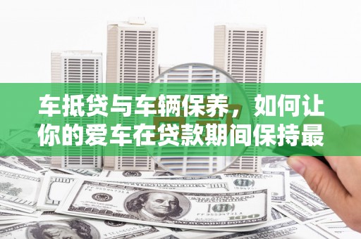 武穴车抵贷与车辆保养，如何让你的爱车在贷款期间保持最佳状态