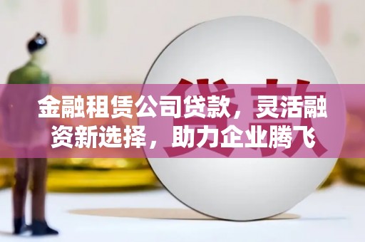 滕州金融租赁公司贷款，灵活融资新选择，助力企业腾飞
