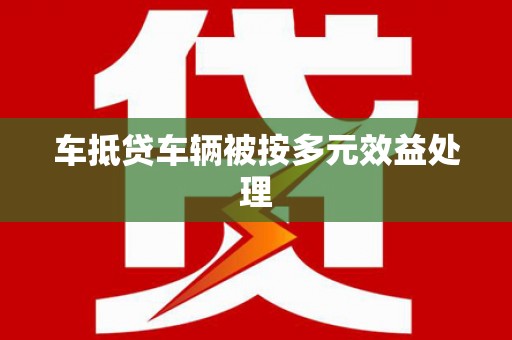 汕尾车抵贷车辆被按多元效益处理