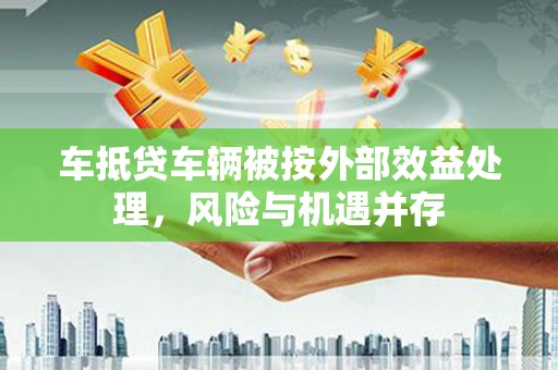 沈丘车抵贷车辆被按外部效益处理，风险与机遇并存