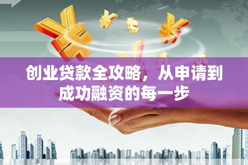 新野创业贷款全攻略，从申请到成功融资的每一步