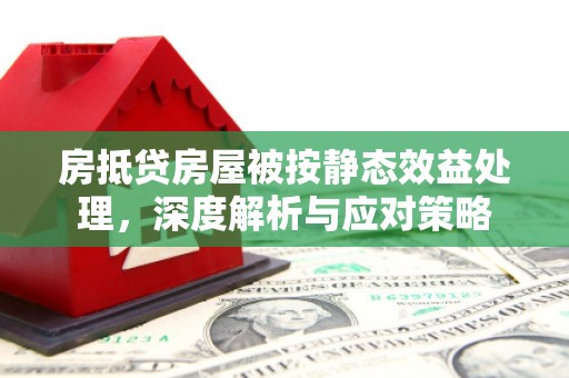 吉州房抵贷房屋被按静态效益处理，深度解析与应对策略