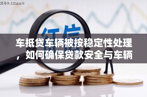 湘东车抵贷车辆被按稳定性处理，如何确保贷款安全与车辆保值