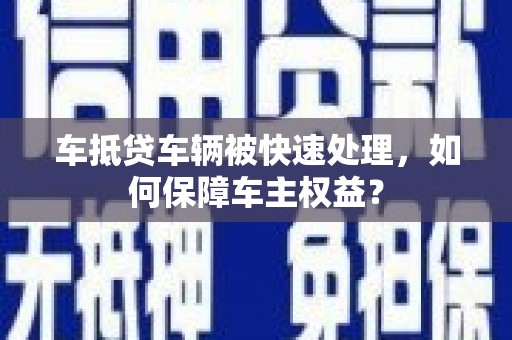 彰武车抵贷车辆被快速处理，如何保障车主权益？