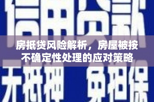 张掖房抵贷风险解析，房屋被按不确定性处理的应对策略