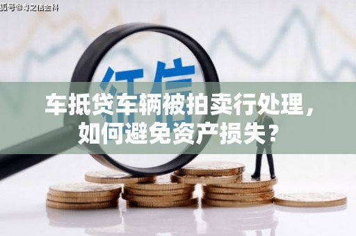 登封车抵贷车辆被拍卖行处理，如何避免资产损失？