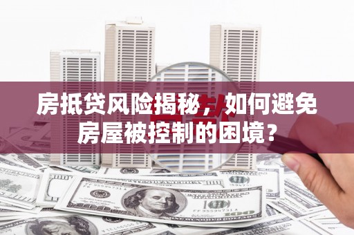 三星房抵贷风险揭秘，如何避免房屋被控制的困境？