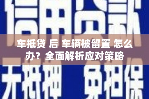 赤城车抵贷 后 车辆被留置 怎么办？全面解析应对策略