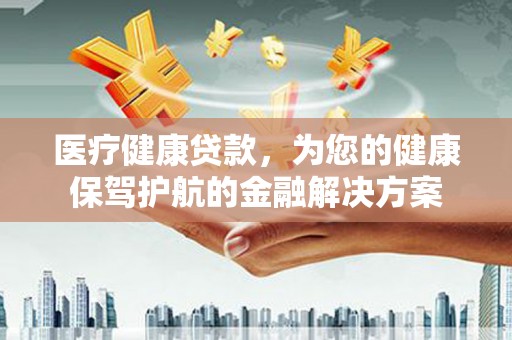 泗礁医疗健康贷款，为您的健康保驾护航的金融解决方案