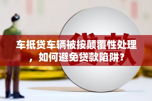忠县车抵贷车辆被按颠覆性处理，如何避免贷款陷阱？