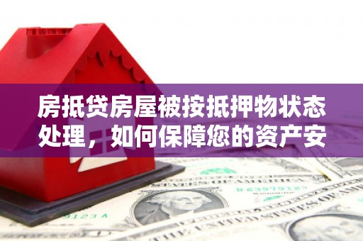 安源房抵贷房屋被按抵押物状态处理，如何保障您的资产安全？
