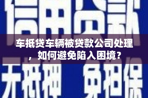 德保车抵贷车辆被贷款公司处理，如何避免陷入困境？