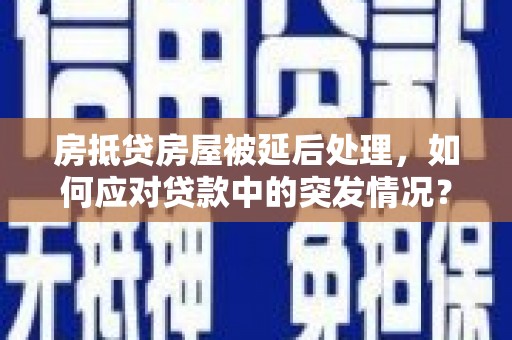 红塔房抵贷房屋被延后处理，如何应对贷款中的突发情况？
