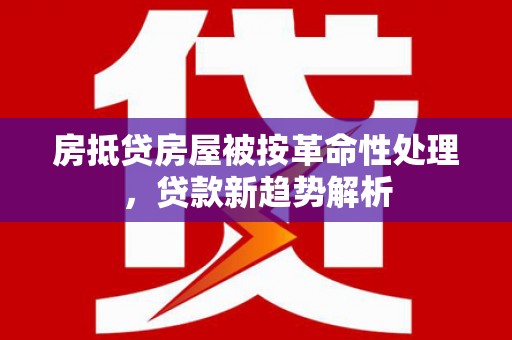 泗县房抵贷房屋被按革命性处理，贷款新趋势解析