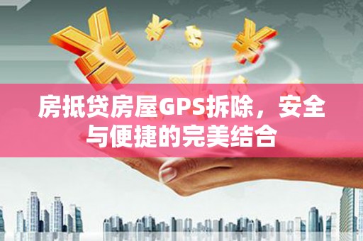 阜新房抵贷房屋GPS拆除，安全与便捷的完美结合