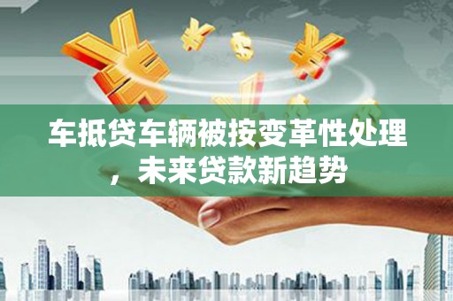 盐津车抵贷车辆被按变革性处理，未来贷款新趋势