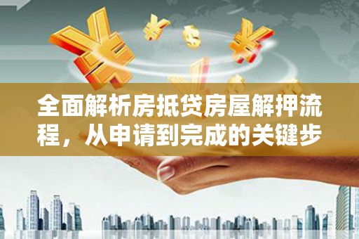 龙马潭全面解析房抵贷房屋解押流程，从申请到完成的关键步骤
